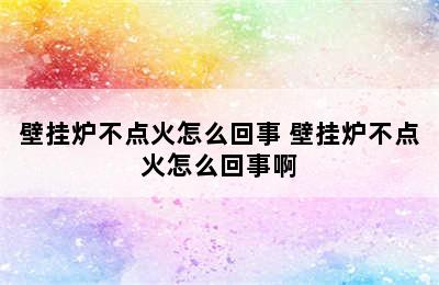 壁挂炉不点火怎么回事 壁挂炉不点火怎么回事啊